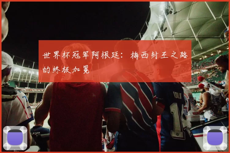 世界杯冠军阿根廷:梅西封王之路的终极加冕