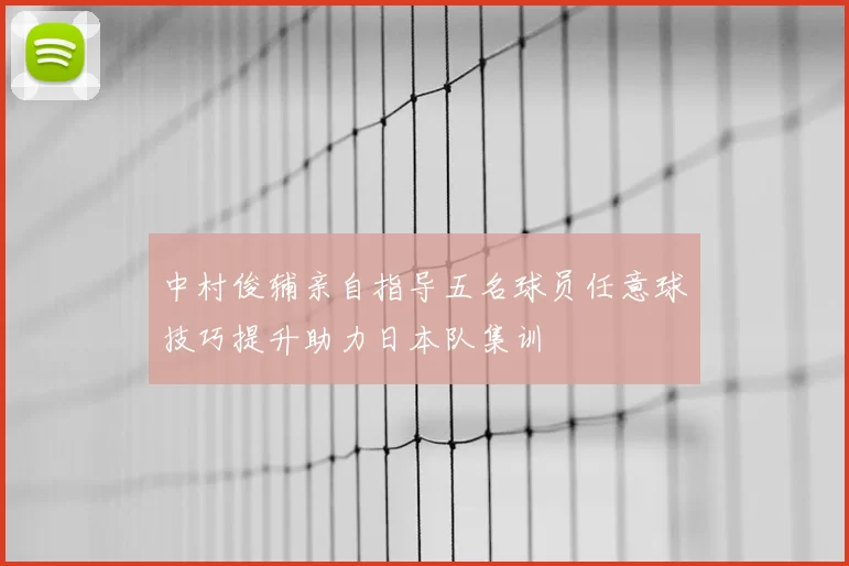 中村俊辅亲自指导五名球员任意球技巧提升助力日本队集训