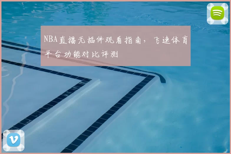 NBA直播无插件观看指南，飞速体育平台功能对比评测