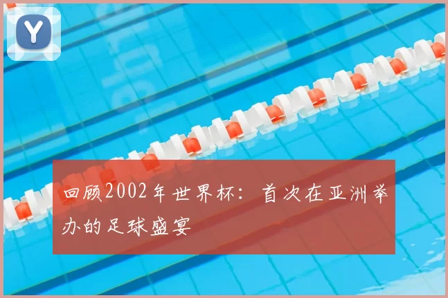 回顾2002年世界杯:首次在亚洲举办的足球盛宴