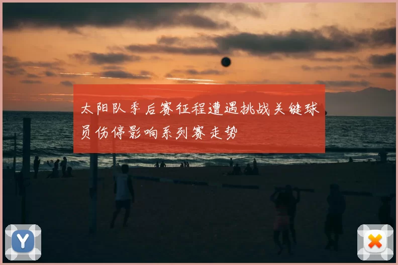 太阳队季后赛征程遭遇挑战关键球员伤停影响系列赛走势