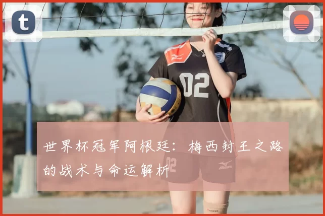 世界杯冠军阿根廷：梅西封王之路的战术与命运解析