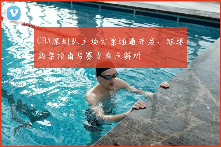CBA深圳队主场订票通道开启,球迷购票指南与赛季看点解析