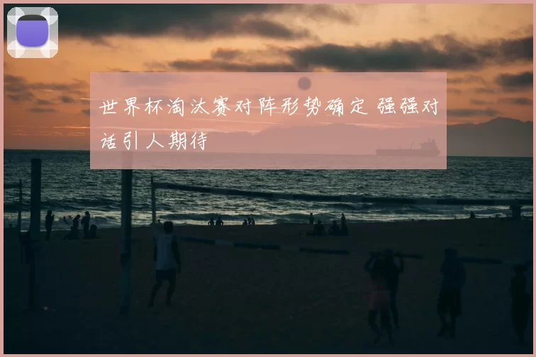 世界杯淘汰赛对阵形势确定 强强对话引人期待