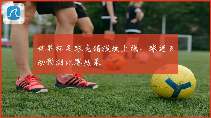 世界杯足球竞猜模块上线,球迷互动预测比赛结果