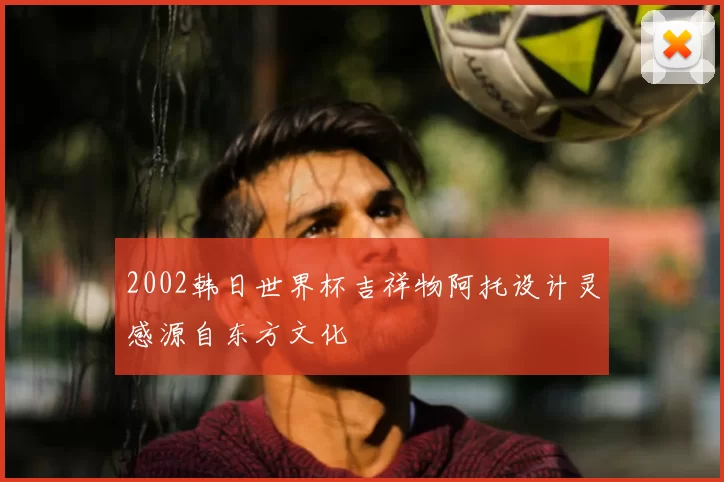 2002韩日世界杯吉祥物阿托设计灵感源自东方文化