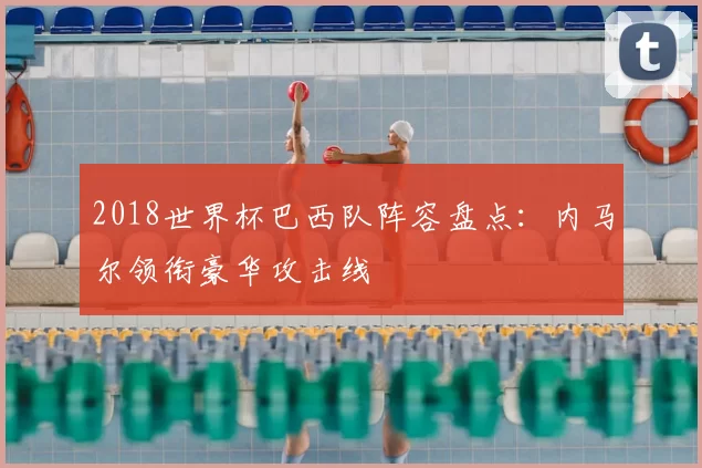 2018世界杯巴西队阵容盘点:内马尔领衔豪华攻击线
