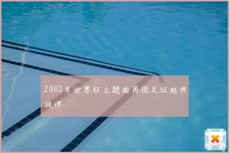 2002年世界杯主题曲再现足坛经典旋律