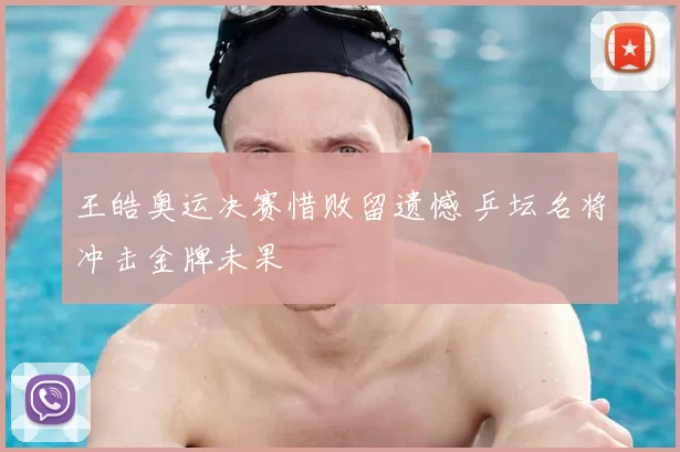 王皓奥运决赛惜败留遗憾 乒坛名将冲击金牌未果