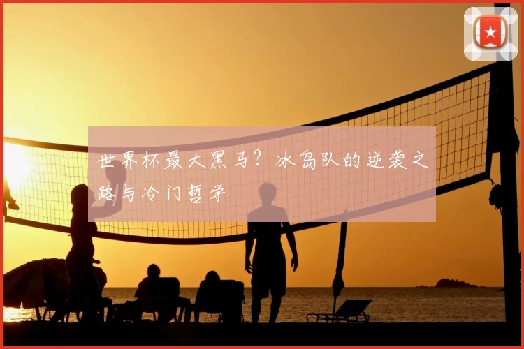 世界杯最大黑马？冰岛队的逆袭之路与冷门哲学