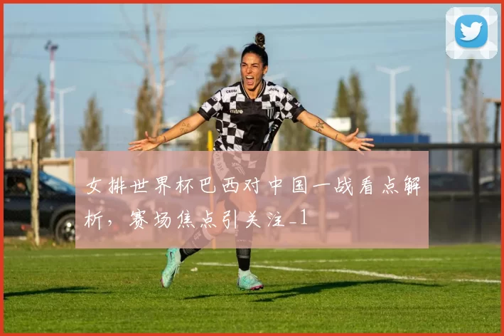 女排世界杯巴西对中国一战看点解析，赛场焦点引关注_1