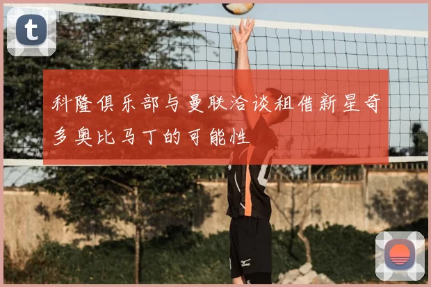 科隆俱乐部与曼联洽谈租借新星奇多奥比马丁的可能性