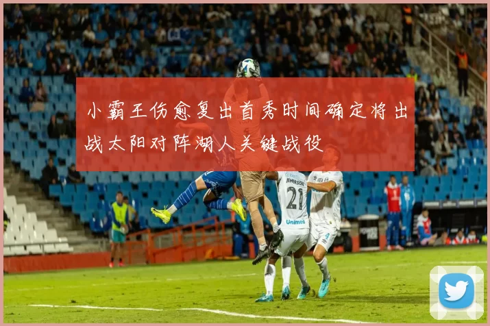 小霸王伤愈复出首秀时间确定将出战太阳对阵湖人关键战役