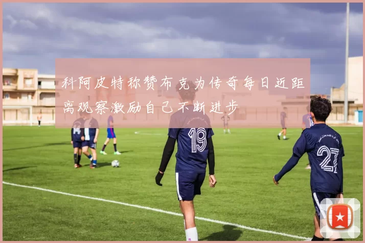 科阿皮特称赞布克为传奇每日近距离观察激励自己不断进步