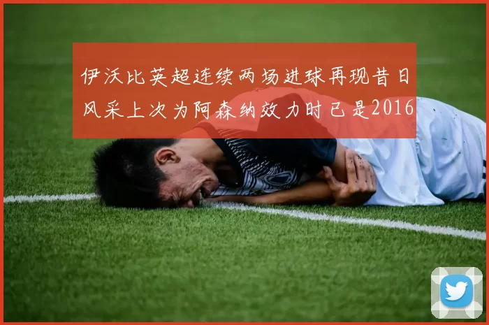 伊沃比英超连续两场进球再现昔日风采上次为阿森纳效力时已是2016年