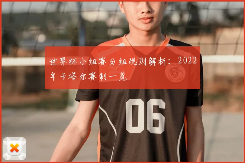 世界杯小组赛分组规则解析：2022年卡塔尔赛制一览