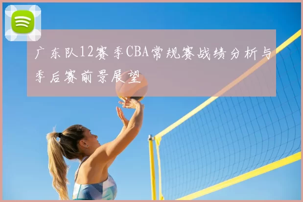 广东队12赛季CBA常规赛战绩分析与季后赛前景展望