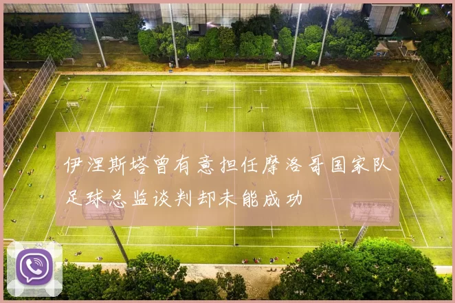 伊涅斯塔曾有意担任摩洛哥国家队足球总监谈判却未能成功