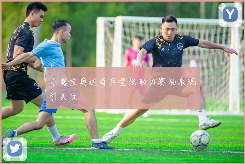 小露宝奥运奇兵登场助力赛场表现引关注
