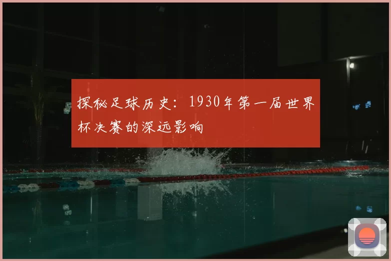 探秘足球历史:1930年第一届世界杯决赛的深远影响