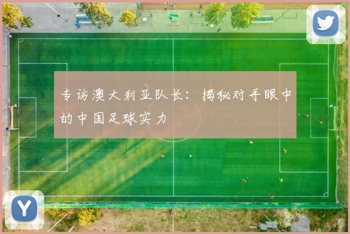 专访澳大利亚队长：揭秘对手眼中的中国足球实力