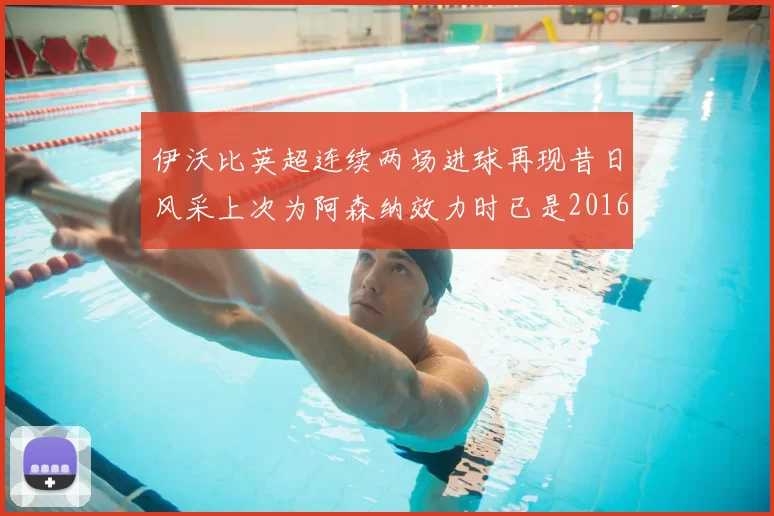 伊沃比英超连续两场进球再现昔日风采上次为阿森纳效力时已是2016年