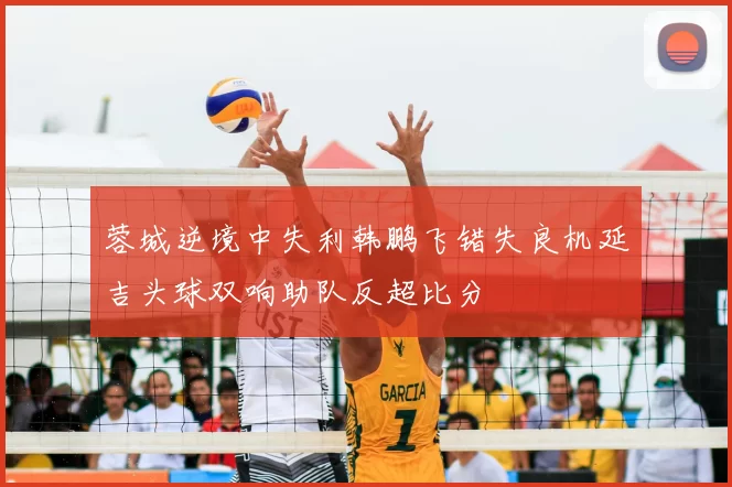 蓉城逆境中失利韩鹏飞错失良机延吉头球双响助队反超比分