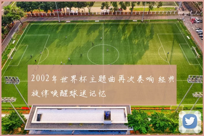 2002年世界杯主题曲再次奏响 经典旋律唤醒球迷记忆