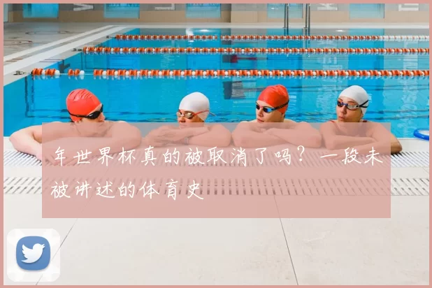 年世界杯真的被取消了吗?一段未被讲述的体育史
