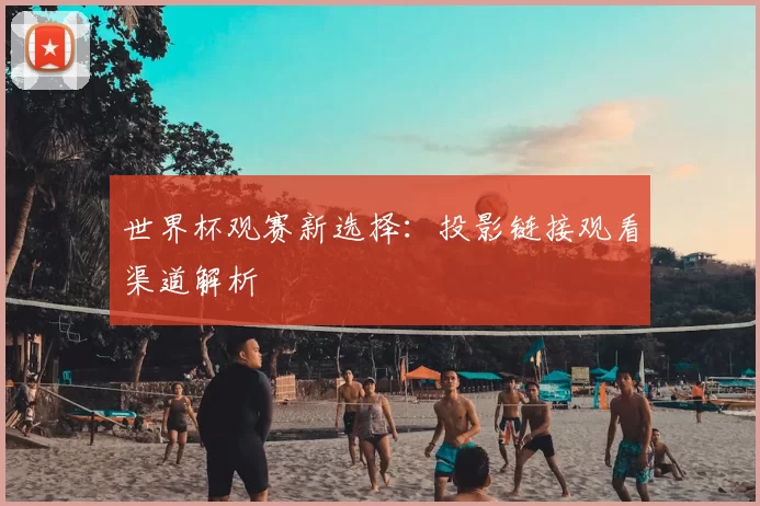 世界杯观赛新选择:投影链接观看渠道解析