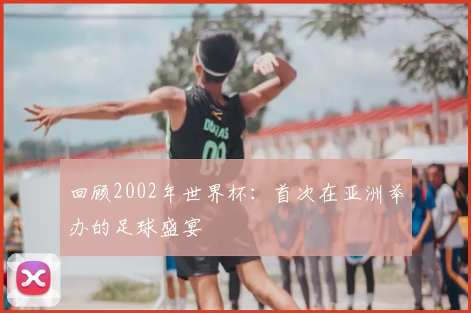 回顾2002年世界杯：首次在亚洲举办的足球盛宴