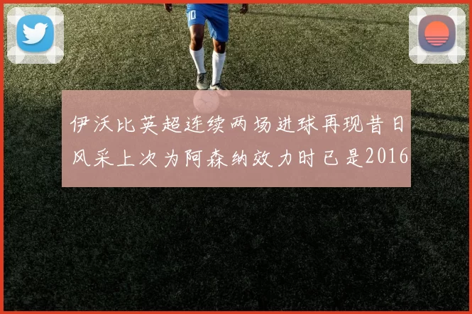 伊沃比英超连续两场进球再现昔日风采上次为阿森纳效力时已是2016年