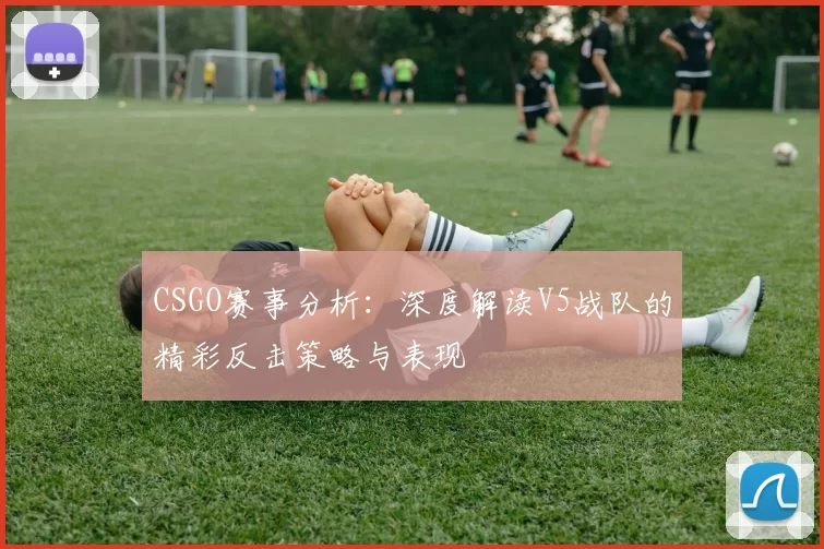 CSGO赛事分析：深度解读V5战队的精彩反击策略与表现