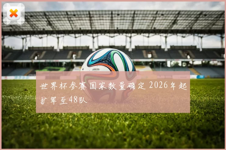 世界杯参赛国家数量确定 2026年起扩军至48队