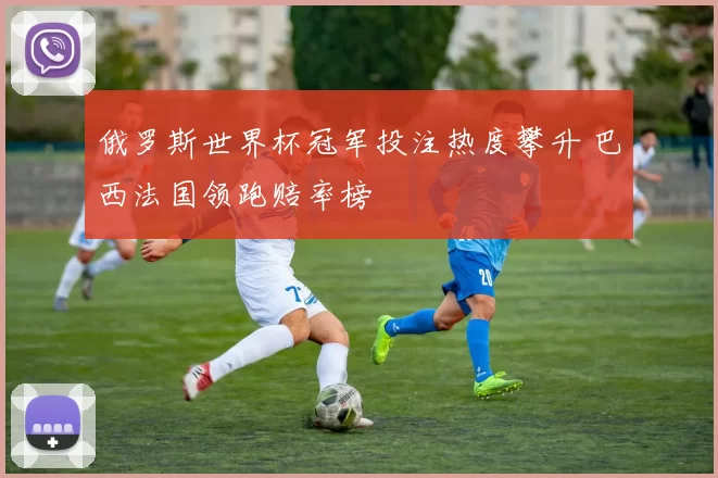 俄罗斯世界杯冠军投注热度攀升 巴西法国领跑赔率榜