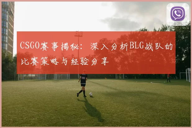 CSGO赛事揭秘：深入分析BLG战队的比赛策略与经验分享