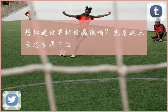 想知道世界杯好赢钱吗？先看这三点忠告再下注
