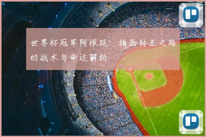 世界杯冠军阿根廷：梅西封王之路的战术与命运解析
