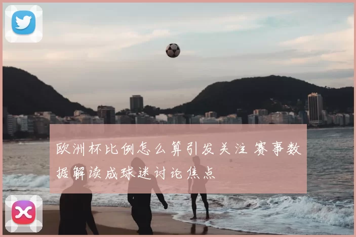 欧洲杯比例怎么算引发关注 赛事数据解读成球迷讨论焦点