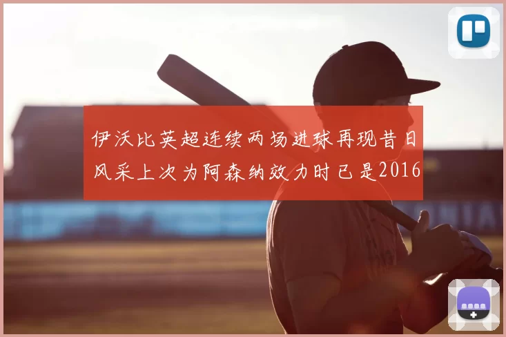 伊沃比英超连续两场进球再现昔日风采上次为阿森纳效力时已是2016年