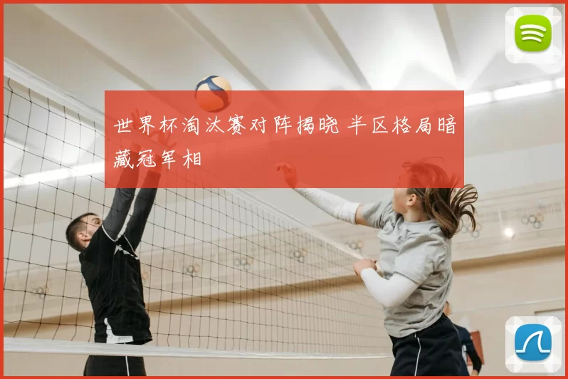 世界杯淘汰赛对阵揭晓 半区格局暗藏冠军相