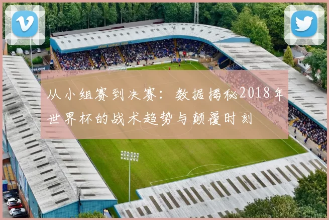 从小组赛到决赛：数据揭秘2018年世界杯的战术趋势与颠覆时刻