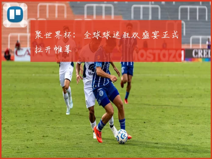 聚世界杯：全球球迷狂欢盛宴正式拉开帷幕