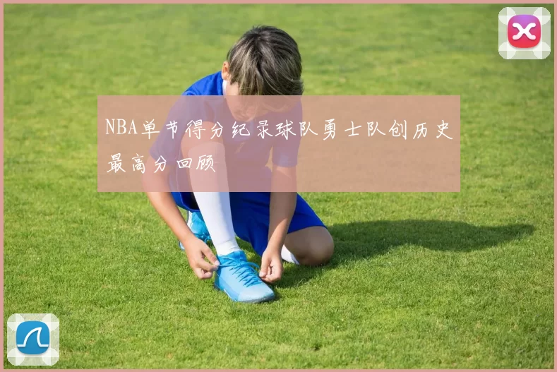 NBA单节得分纪录球队勇士队创历史最高分回顾