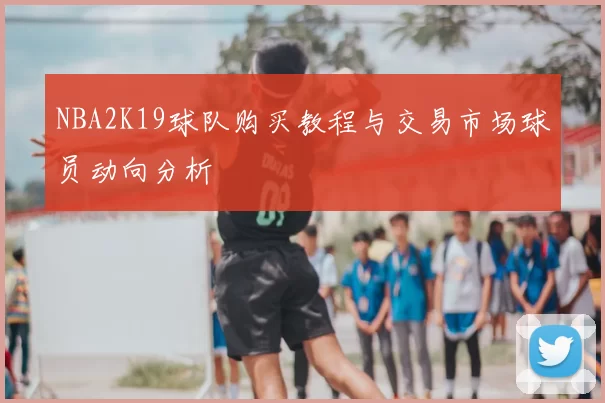 NBA2K19球队购买教程与交易市场球员动向分析