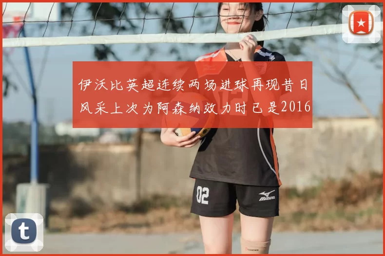 伊沃比英超连续两场进球再现昔日风采上次为阿森纳效力时已是2016年