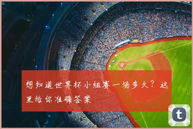 想知道世界杯小组赛一场多久?这里给你准确答案