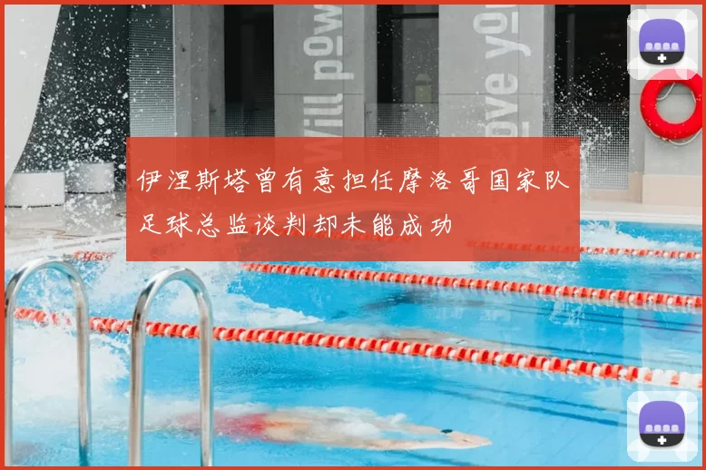 伊涅斯塔曾有意担任摩洛哥国家队足球总监谈判却未能成功