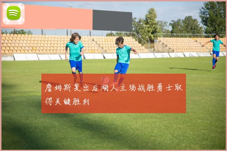 詹姆斯复出后湖人主场战胜勇士取得关键胜利