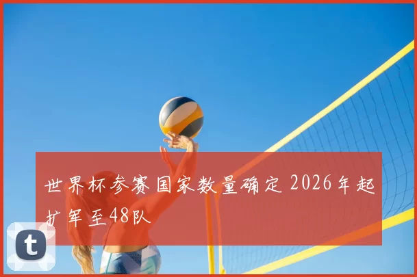 世界杯参赛国家数量确定 2026年起扩军至48队